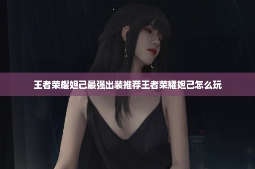 王者荣耀妲己最强出装推荐王者荣耀妲己怎么玩