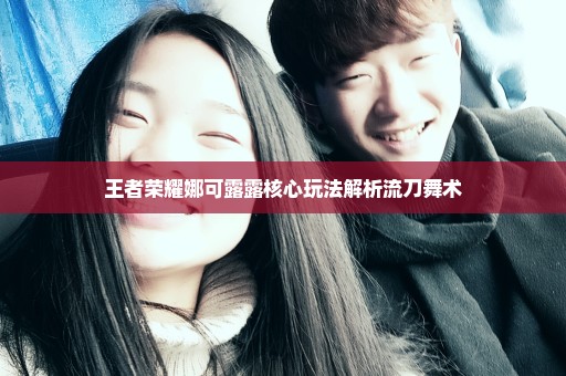 王者荣耀娜可露露核心玩法解析流刀舞术