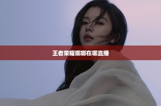 王者荣耀娜娜在哪直播