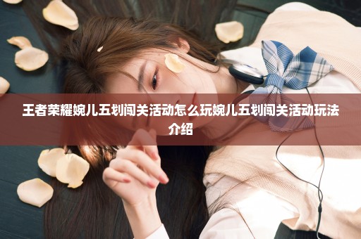 王者荣耀婉儿五划闯关活动怎么玩婉儿五划闯关活动玩法介绍