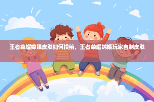 王者荣耀嫦娥皮肤如何投稿，王者荣耀嫦娥玩家自制皮肤 