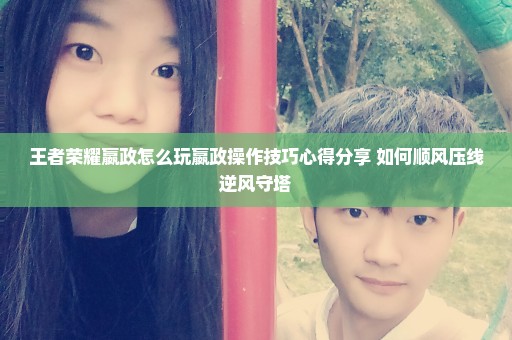 王者荣耀嬴政怎么玩嬴政操作技巧心得分享 如何顺风压线逆风守塔