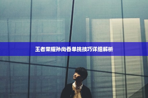 王者荣耀孙尚香单挑技巧详细解析
