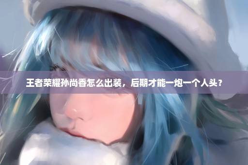 王者荣耀孙尚香怎么出装，后期才能一炮一个人头？
