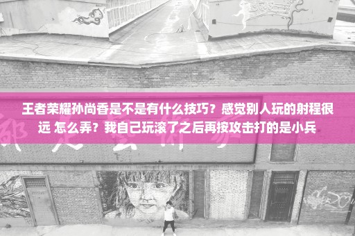 王者荣耀孙尚香是不是有什么技巧？感觉别人玩的射程很远 怎么弄？我自己玩滚了之后再按攻击打的是小兵