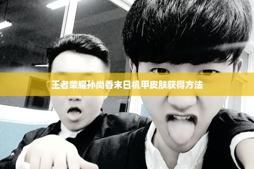 王者荣耀孙尚香末日机甲皮肤获得方法
