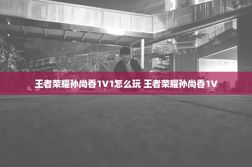 王者荣耀孙尚香1V1怎么玩 王者荣耀孙尚香1V