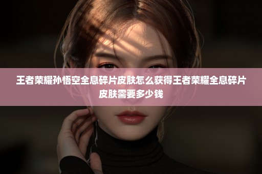 王者荣耀孙悟空全息碎片皮肤怎么获得王者荣耀全息碎片皮肤需要多少钱