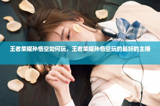 王者荣耀孙悟空如何玩，王者荣耀孙悟空玩的最好的主播 