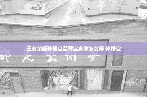 王者荣耀孙悟空至尊宝皮肤怎么得 孙悟空