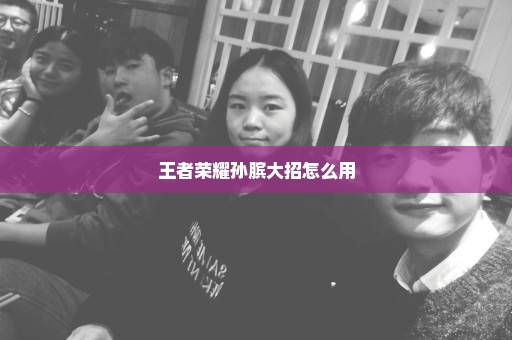 王者荣耀孙膑大招怎么用