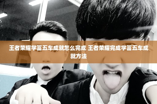 王者荣耀学富五车成就怎么完成 王者荣耀完成学富五车成就方法