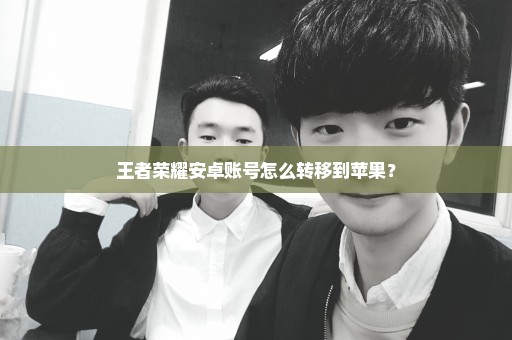 王者荣耀安卓账号怎么转移到苹果？