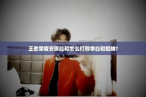 王者荣耀安琪拉和怎么打败李白和貂蝉?