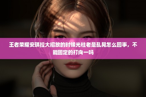 王者荣耀安琪拉大招放的时候光柱老是乱晃怎么回事，不能固定的打向一吗