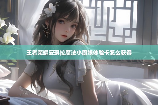 王者荣耀安琪拉魔法小厨娘体验卡怎么获得