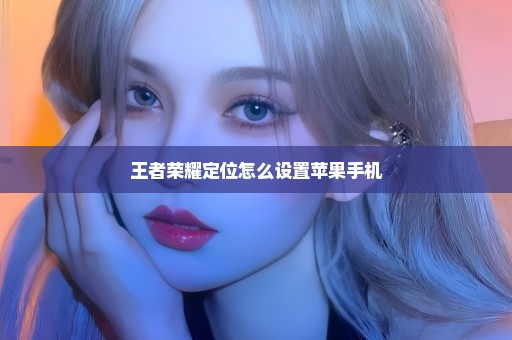 王者荣耀定位怎么设置苹果手机