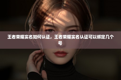 王者荣耀实名如何认证，王者荣耀实名认证可以绑定几个号 