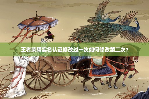 王者荣耀实名认证修改过一次如何修改第二次？