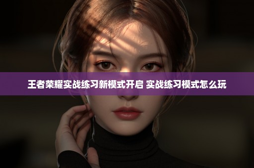 王者荣耀实战练习新模式开启 实战练习模式怎么玩