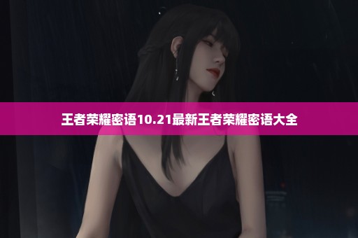 王者荣耀密语10.21最新王者荣耀密语大全