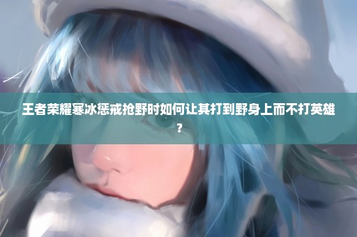 王者荣耀寒冰惩戒抢野时如何让其打到野身上而不打英雄？