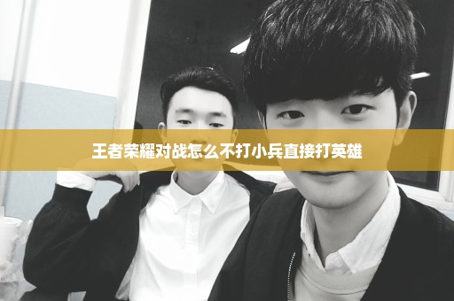 王者荣耀对战怎么不打小兵直接打英雄