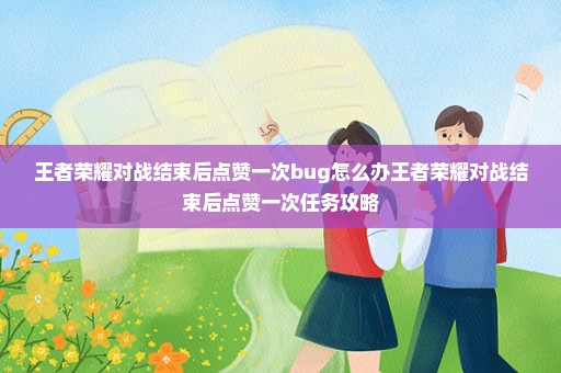 王者荣耀对战结束后点赞一次bug怎么办王者荣耀对战结束后点赞一次任务攻略