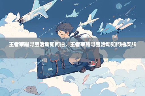 王者荣耀寻宝活动如何抽，王者荣耀寻宝活动如何抽皮肤 