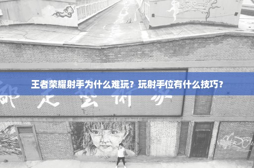 王者荣耀射手为什么难玩？玩射手位有什么技巧？