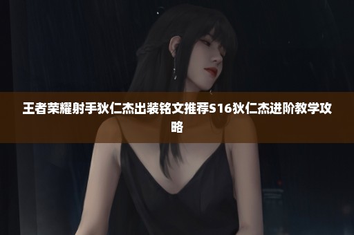 王者荣耀射手狄仁杰出装铭文推荐S16狄仁杰进阶教学攻略
