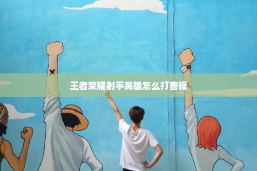 王者荣耀射手英雄怎么打曹操