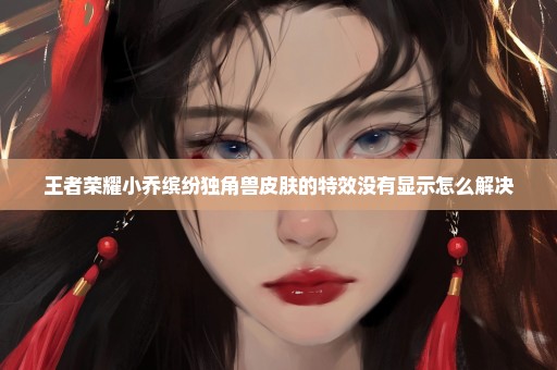 王者荣耀小乔缤纷独角兽皮肤的特效没有显示怎么解决