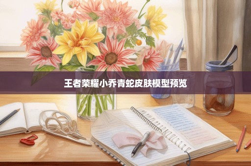 王者荣耀小乔青蛇皮肤模型预览