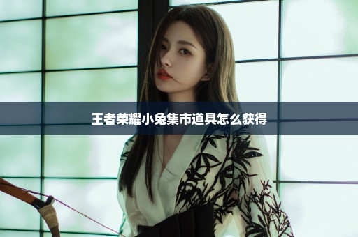 王者荣耀小兔集市道具怎么获得