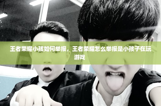 王者荣耀小孩如何举报，王者荣耀怎么举报是小孩子在玩游戏 
