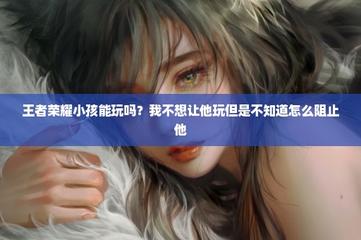 王者荣耀小孩能玩吗？我不想让他玩但是不知道怎么阻止他