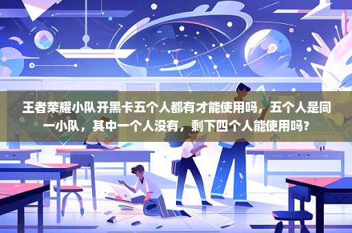 王者荣耀小队开黑卡五个人都有才能使用吗，五个人是同一小队，其中一个人没有，剩下四个人能使用吗？