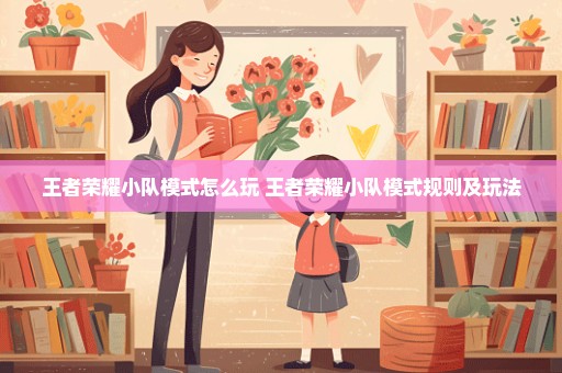 王者荣耀小队模式怎么玩 王者荣耀小队模式规则及玩法