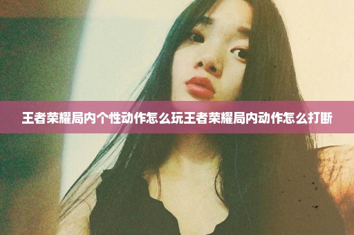 王者荣耀局内个性动作怎么玩王者荣耀局内动作怎么打断