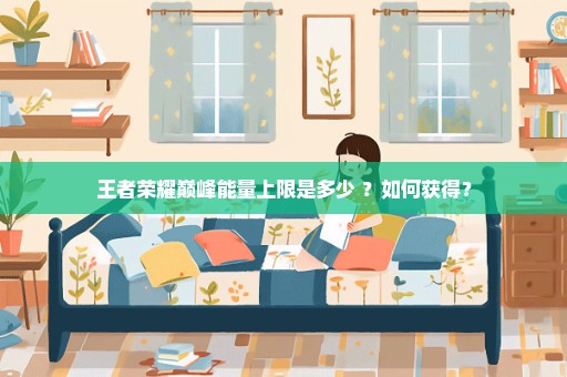王者荣耀巅峰能量上限是多少 ？如何获得？