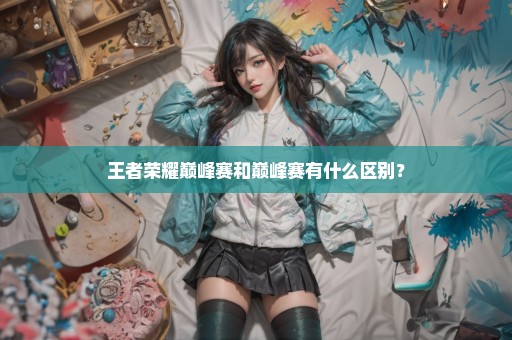 王者荣耀巅峰赛和巅峰赛有什么区别？