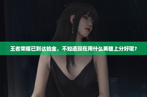 王者荣耀已到达铂金，不知道现在用什么英雄上分好呢？