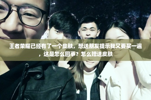 王者荣耀已经有了一个皮肤，想送朋友提示我又要买一遍，这是怎么回事？怎么赠送皮肤