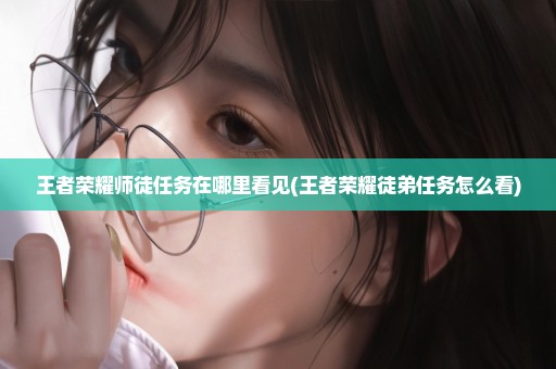 王者荣耀师徒任务在哪里看见(王者荣耀徒弟任务怎么看)