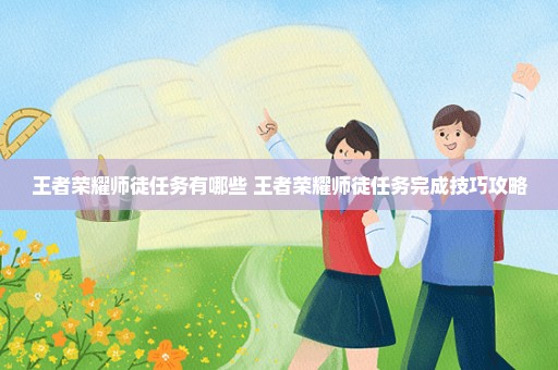 王者荣耀师徒任务有哪些 王者荣耀师徒任务完成技巧攻略