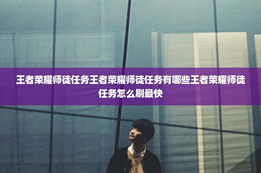 王者荣耀师徒任务王者荣耀师徒任务有哪些王者荣耀师徒任务怎么刷最快