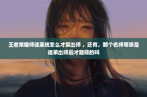 王者荣耀师徒系统怎么才算出师 ，还有，那个名师等级是徒弟出师后才能领的吗