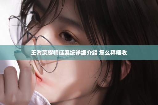 王者荣耀师徒系统详细介绍 怎么拜师收