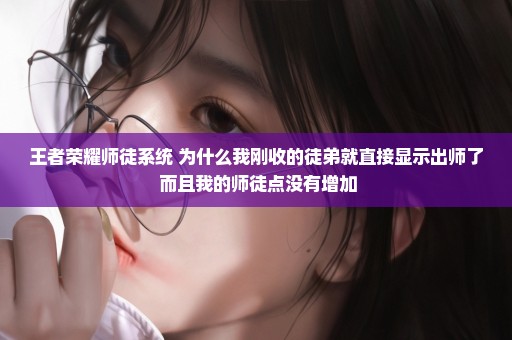 王者荣耀师徒系统 为什么我刚收的徒弟就直接显示出师了 而且我的师徒点没有增加